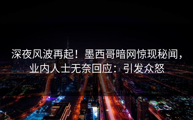深夜风波再起！墨西哥暗网惊现秘闻，业内人士无奈回应：引发众怒