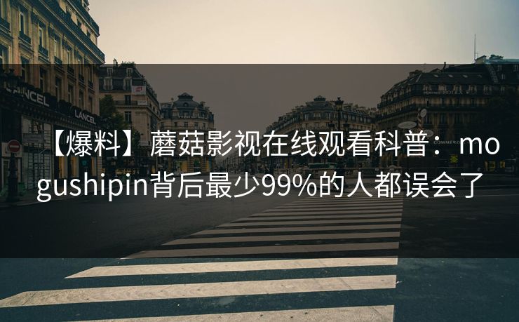 【爆料】蘑菇影视在线观看科普：mogushipin背后最少99%的人都误会了