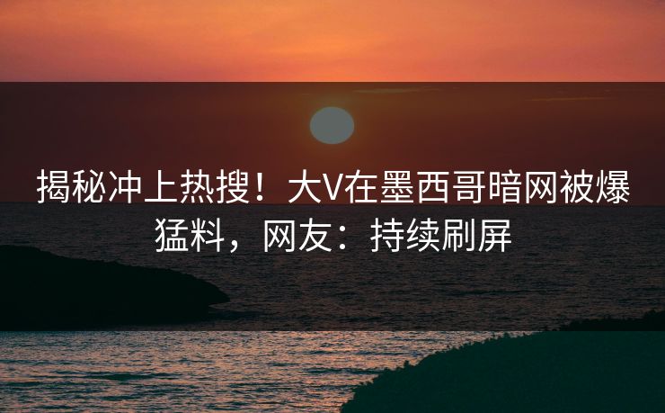 揭秘冲上热搜！大V在墨西哥暗网被爆猛料，网友：持续刷屏