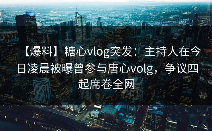 【爆料】糖心vlog突发：主持人在今日凌晨被曝曾参与唐心volg，争议四起席卷全网