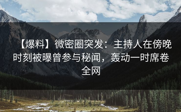 【爆料】微密圈突发：主持人在傍晚时刻被曝曾参与秘闻，轰动一时席卷全网