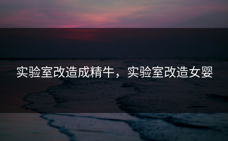 实验室改造成精牛，实验室改造女婴