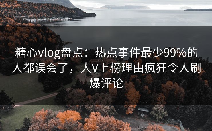 糖心vlog盘点：热点事件最少99%的人都误会了，大V上榜理由疯狂令人刷爆评论