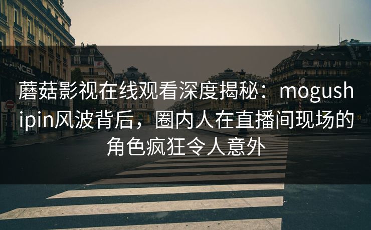 蘑菇影视在线观看深度揭秘：mogushipin风波背后，圈内人在直播间现场的角色疯狂令人意外