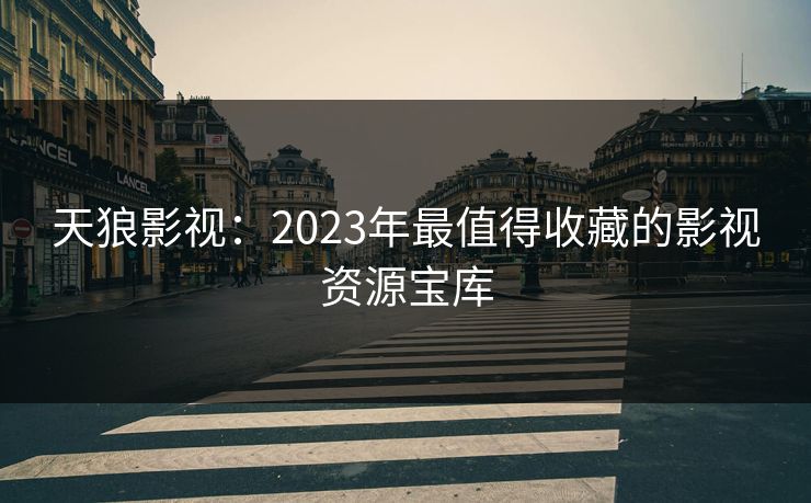 天狼影视：2023年最值得收藏的影视资源宝库