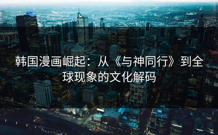 韩国漫画崛起：从《与神同行》到全球现象的文化解码