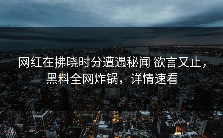 网红在拂晓时分遭遇秘闻 欲言又止，黑料全网炸锅，详情速看