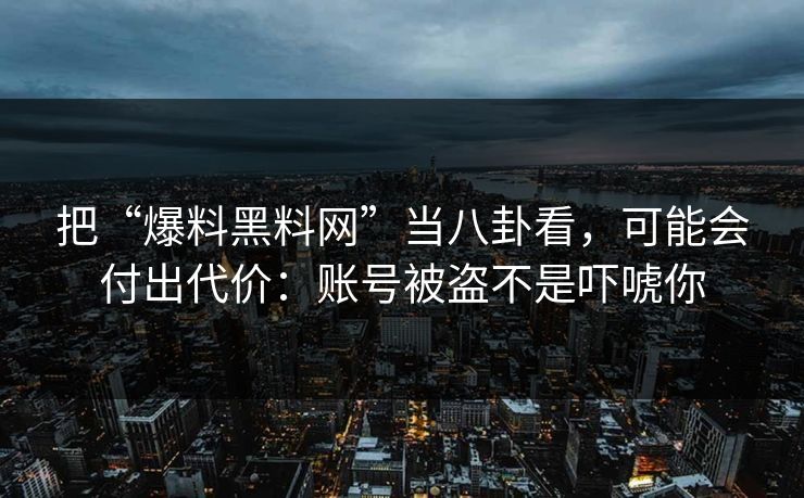 把“爆料黑料网”当八卦看，可能会付出代价：账号被盗不是吓唬你