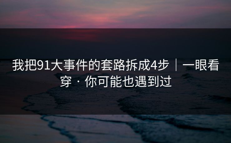 我把91大事件的套路拆成4步｜一眼看穿 · 你可能也遇到过