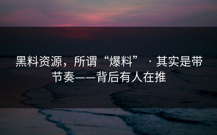 黑料资源,所谓“爆料” · 其实是带节奏——背后有人在推 黑料资源,所谓“爆料” · 其实是带节奏——背后有人在推