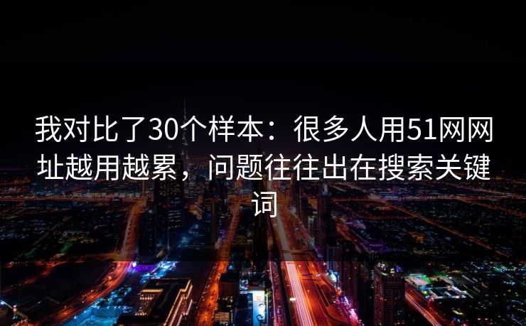 我对比了30个样本：很多人用51网网址越用越累，问题往往出在搜索关键词