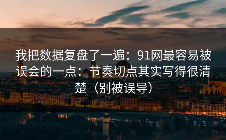 我把数据复盘了一遍：91网最容易被误会的一点：节奏切点其实写得很清楚（别被误导）