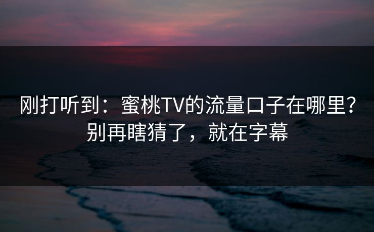 刚打听到：蜜桃TV的流量口子在哪里？别再瞎猜了，就在字幕