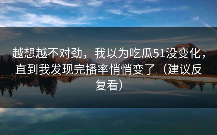越想越不对劲，我以为吃瓜51没变化，直到我发现完播率悄悄变了（建议反复看）
