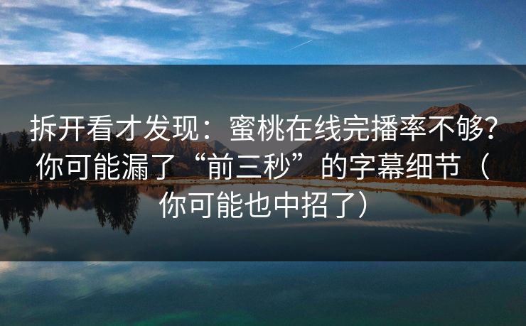 拆开看才发现：蜜桃在线完播率不够？你可能漏了“前三秒”的字幕细节（你可能也中招了）
