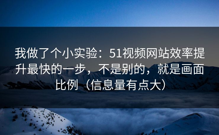 我做了个小实验：51视频网站效率提升最快的一步，不是别的，就是画面比例（信息量有点大）