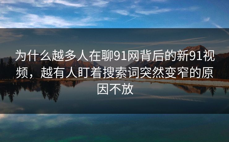 为什么越多人在聊91网背后的新91视频，越有人盯着搜索词突然变窄的原因不放