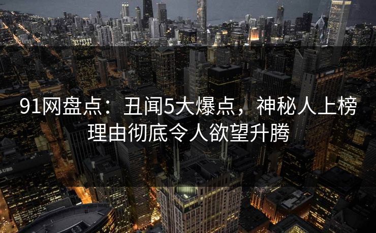 91网盘点：丑闻5大爆点，神秘人上榜理由彻底令人欲望升腾