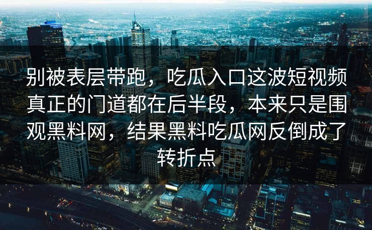 别被表层带跑，吃瓜入口这波短视频真正的门道都在后半段，本来只是围观黑料网，结果黑料吃瓜网反倒成了转折点